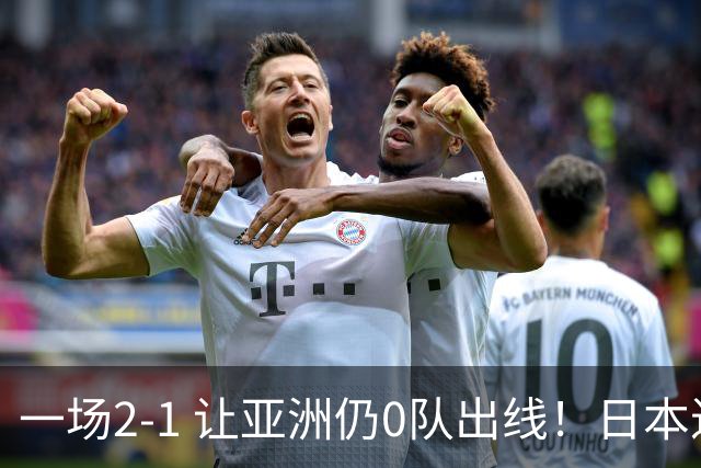 一场2-1 让亚洲仍0队出线！日本进退两难：放水不遇巴西 也要碰法国