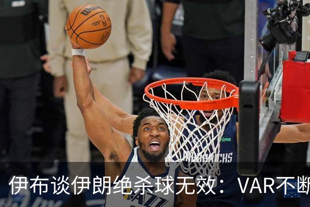 伊布谈伊朗绝杀球无效：VAR不断引发争议，偷走了一个国家的梦想