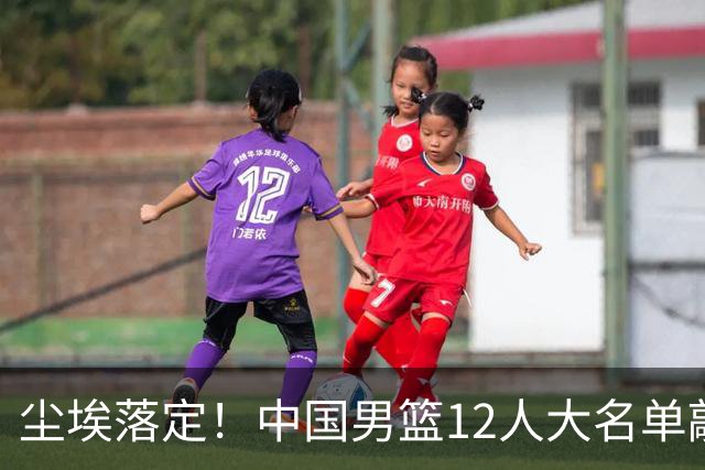 尘埃落定！中国男篮12人大名单敲定，郭士强亮剑死磕日本男篮