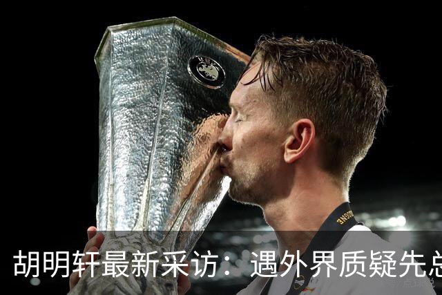 胡明轩最新采访：遇外界质疑先总结自身，膝盖劳损两年没休息时间
