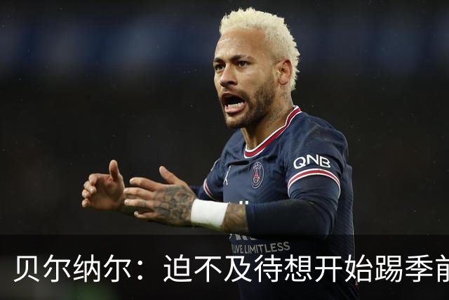 贝尔纳尔：迫不及待想开始踢季前赛 西班牙若表现出色有机会夺冠
