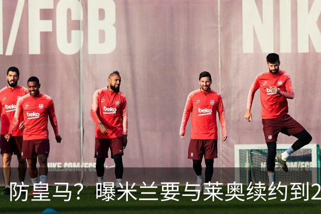 防皇马？曝米兰要与莱奥续约到2027 违约金升到2亿