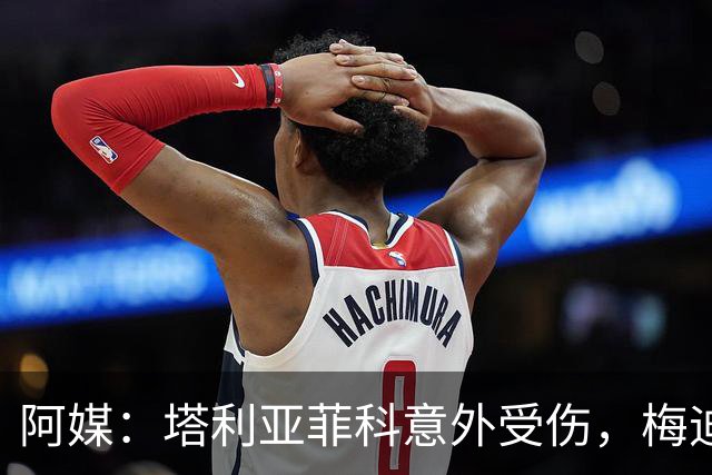 阿媒：塔利亚菲科意外受伤，梅迪纳或利马可能客串左后卫